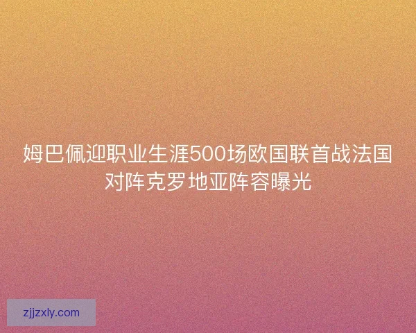 姆巴佩迎职业生涯500场欧国联首战法国对阵克罗地亚阵容曝光