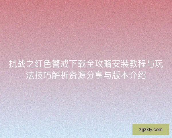 抗战之红色警戒下载全攻略安装教程与玩法技巧解析资源分享与版本介绍