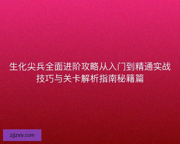 生化尖兵全面进阶攻略从入门到精通实战技巧与关卡解析指南秘籍篇