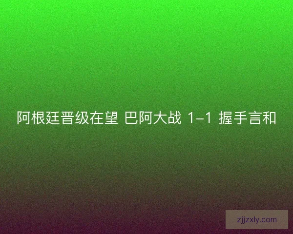阿根廷晋级在望 巴阿大战 1-1 握手言和
