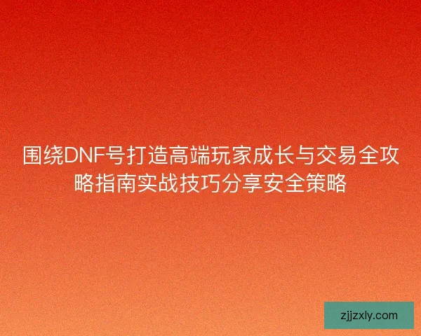 围绕DNF号打造高端玩家成长与交易全攻略指南实战技巧分享安全策略