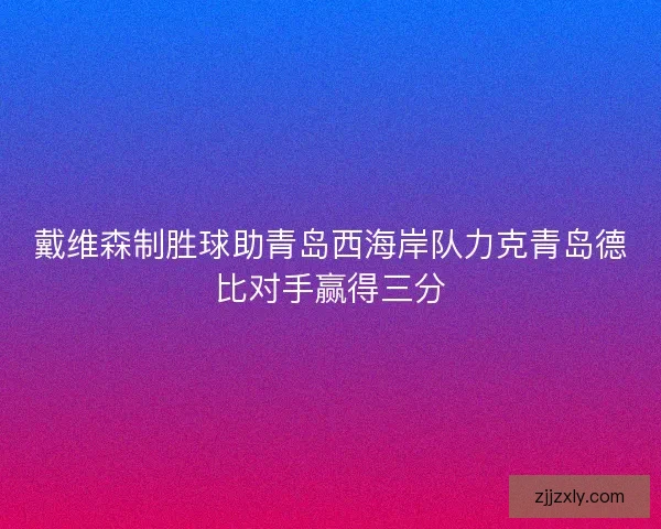 戴维森制胜球助青岛西海岸队力克青岛德比对手赢得三分