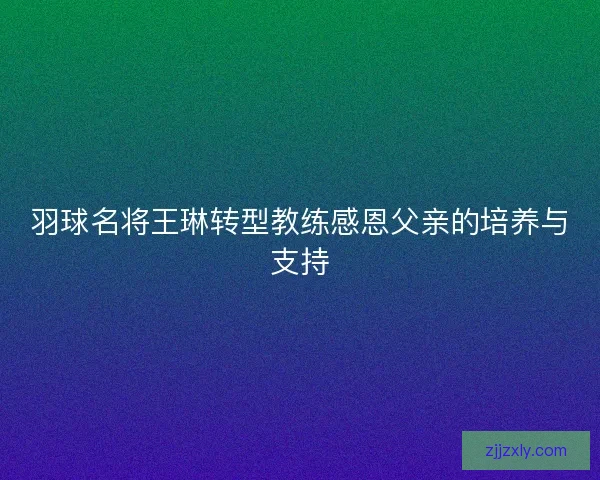 羽球名将王琳转型教练感恩父亲的培养与支持