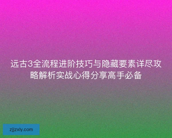 远古3全流程进阶技巧与隐藏要素详尽攻略解析实战心得分享高手必备