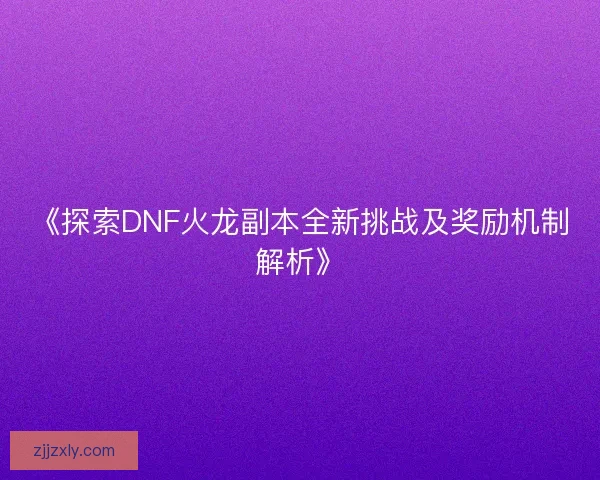 《探索DNF火龙副本全新挑战及奖励机制解析》