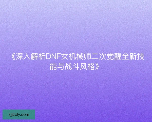 《深入解析DNF女机械师二次觉醒全新技能与战斗风格》