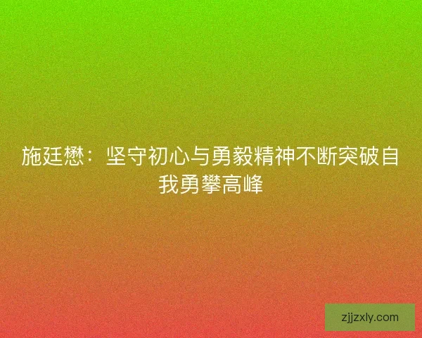 施廷懋：坚守初心与勇毅精神不断突破自我勇攀高峰