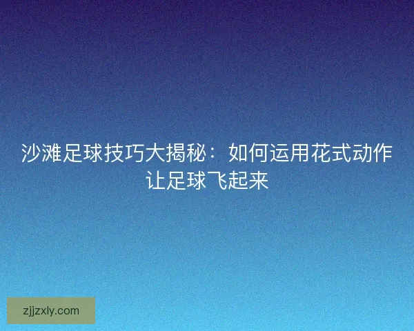沙滩足球技巧大揭秘：如何运用花式动作让足球飞起来