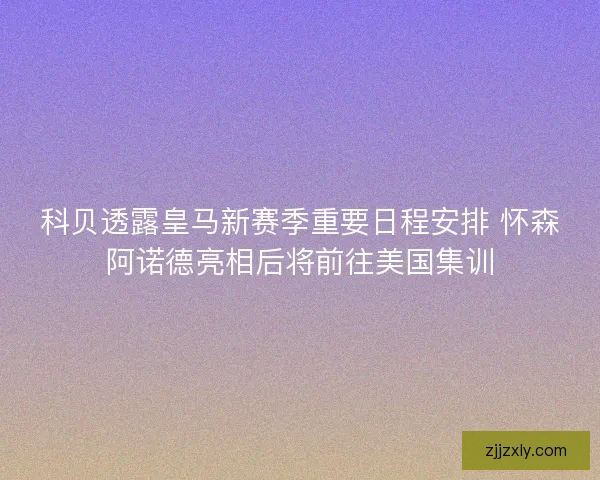 科贝透露皇马新赛季重要日程安排 怀森阿诺德亮相后将前往美国集训