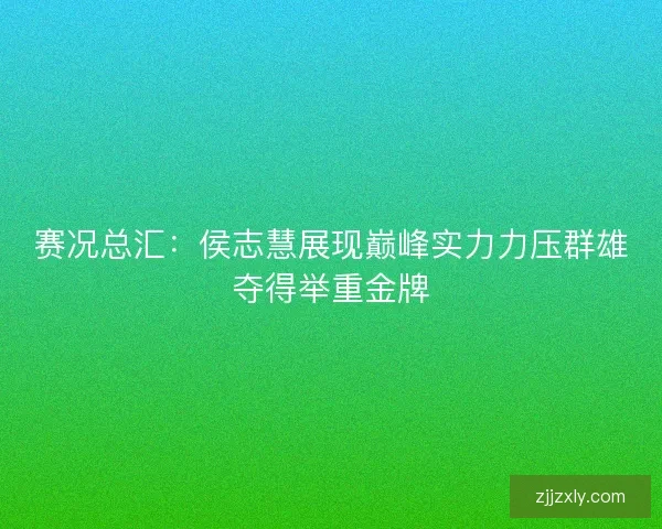 赛况总汇：侯志慧展现巅峰实力力压群雄夺得举重金牌