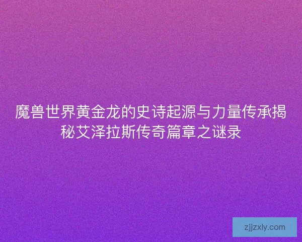 魔兽世界黄金龙的史诗起源与力量传承揭秘艾泽拉斯传奇篇章之谜录