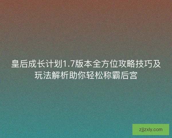 皇后成长计划1.7版本全方位攻略技巧及玩法解析助你轻松称霸后宫