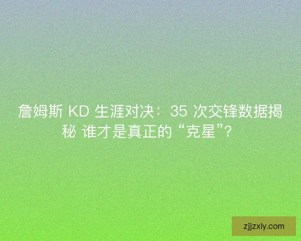 詹姆斯 KD 生涯对决：35 次交锋数据揭秘 谁才是真正的 “克星”？