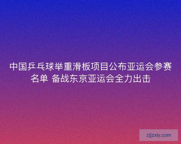 中国乒乓球举重滑板项目公布亚运会参赛名单 备战东京亚运会全力出击