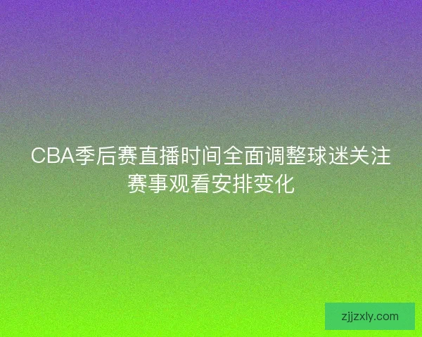 CBA季后赛直播时间全面调整球迷关注赛事观看安排变化