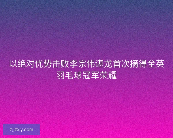 以绝对优势击败李宗伟谌龙首次摘得全英羽毛球冠军荣耀