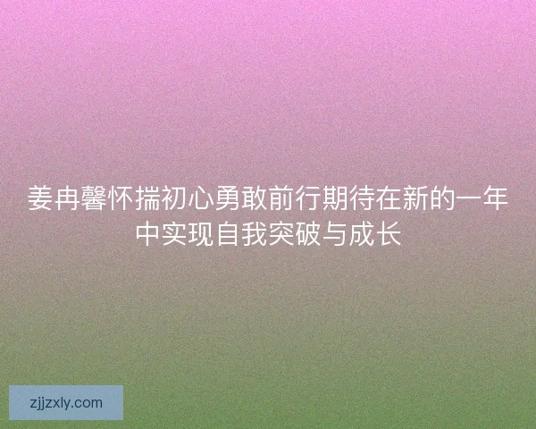 姜冉馨怀揣初心勇敢前行期待在新的一年中实现自我突破与成长