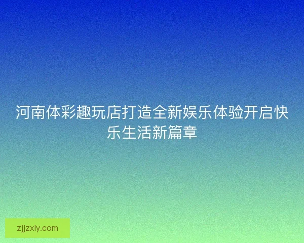 河南体彩趣玩店打造全新娱乐体验开启快乐生活新篇章
