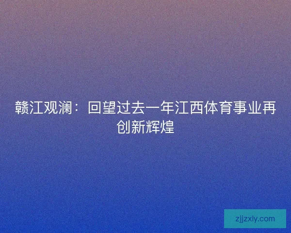 赣江观澜：回望过去一年江西体育事业再创新辉煌