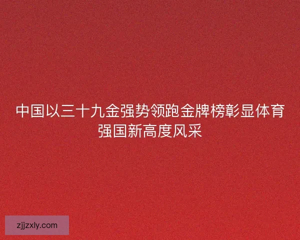 中国以三十九金强势领跑金牌榜彰显体育强国新高度风采