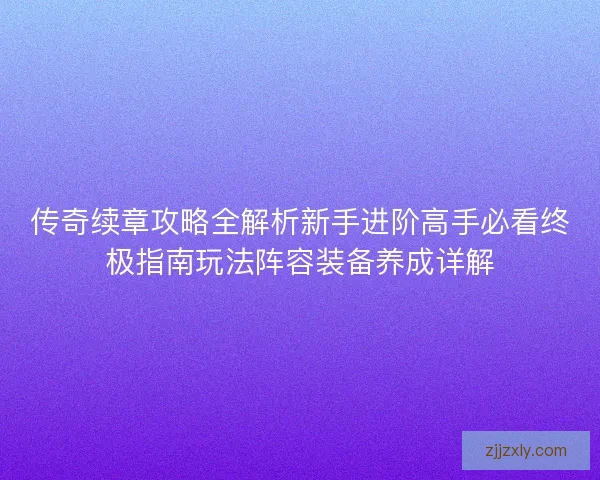传奇续章攻略全解析新手进阶高手必看终极指南玩法阵容装备养成详解
