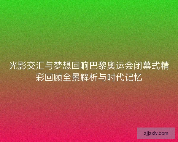 光影交汇与梦想回响巴黎奥运会闭幕式精彩回顾全景解析与时代记忆