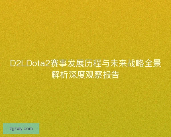 D2LDota2赛事发展历程与未来战略全景解析深度观察报告